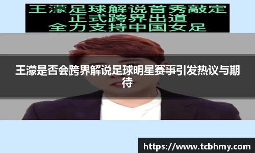 王濛是否会跨界解说足球明星赛事引发热议与期待