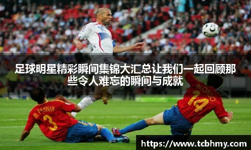 足球明星精彩瞬间集锦大汇总让我们一起回顾那些令人难忘的瞬间与成就
