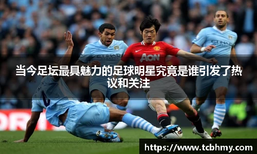 当今足坛最具魅力的足球明星究竟是谁引发了热议和关注