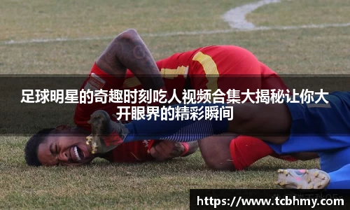 足球明星的奇趣时刻吃人视频合集大揭秘让你大开眼界的精彩瞬间