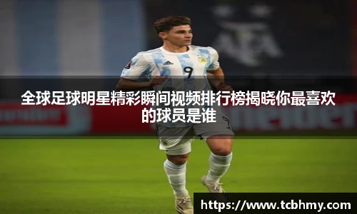 全球足球明星精彩瞬间视频排行榜揭晓你最喜欢的球员是谁